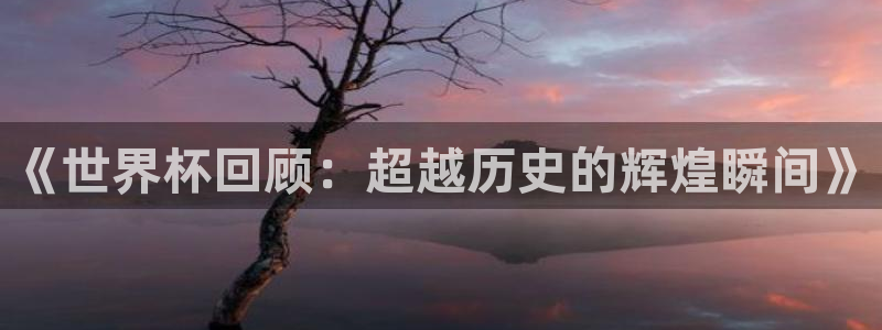 世界杯亚洲区预选赛：《世界杯回顾：超越历史的辉煌瞬间》